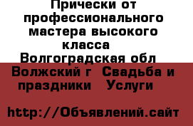 Прически от профессионального мастера высокого класса. - Волгоградская обл., Волжский г. Свадьба и праздники » Услуги   